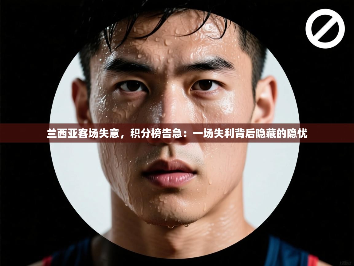 兰西亚客场失意，积分榜告急：一场失利背后隐藏的隐忧