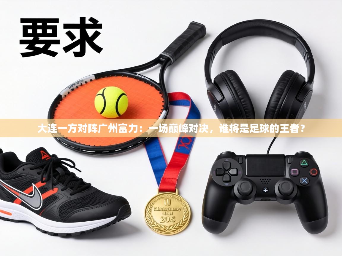 大连一方对阵广州富力:一场巅峰对决,谁将是足球的王者? 第2张